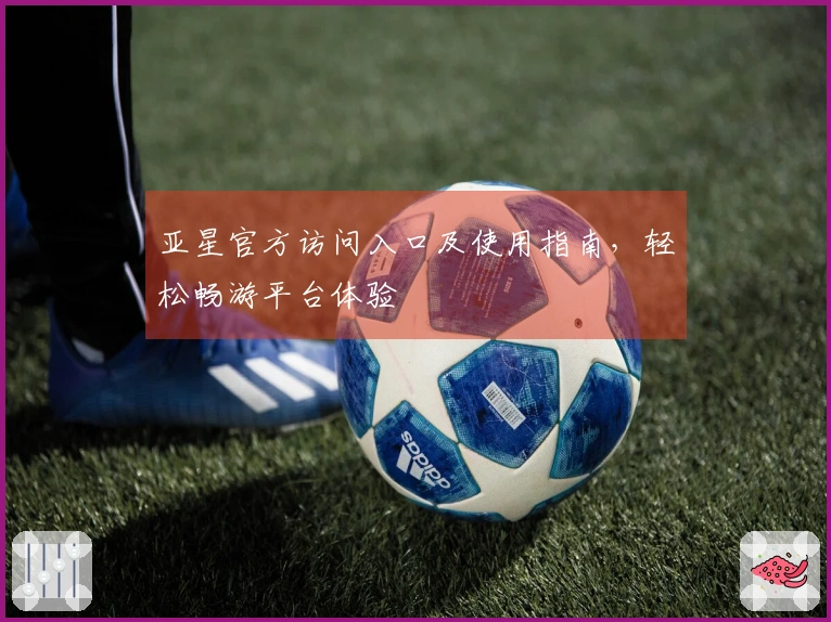 亚星官方访问入口及使用指南，轻松畅游平台体验