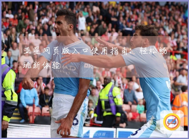 亚星网页版入口使用指南：轻松畅玩新体验