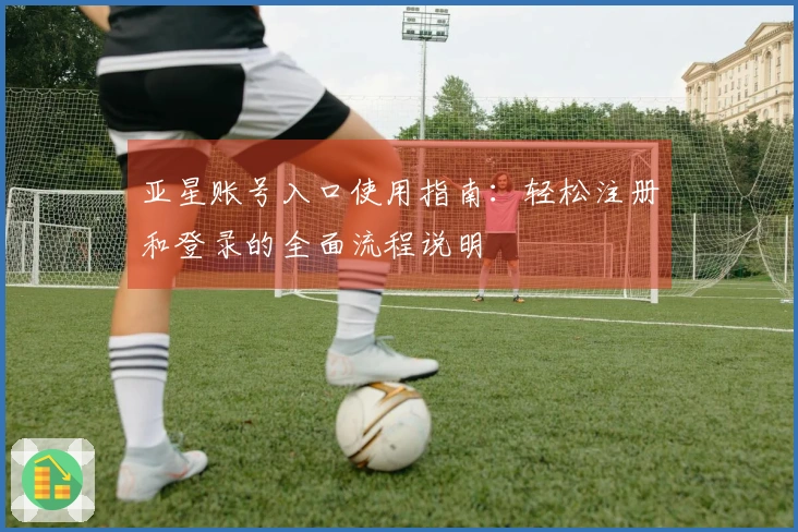 亚星账号入口使用指南：轻松注册和登录的全面流程说明