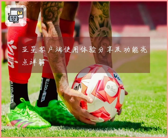 亚星客户端使用体验分享及功能亮点详解