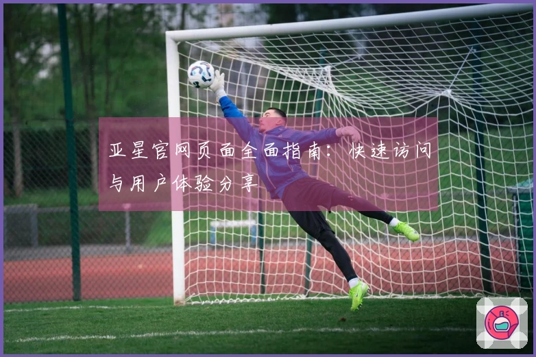 亚星官网页面全面指南：快速访问与用户体验分享
