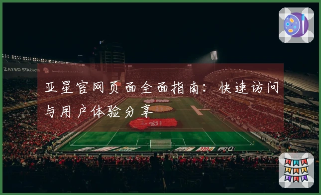 亚星官网页面全面指南：快速访问与用户体验分享