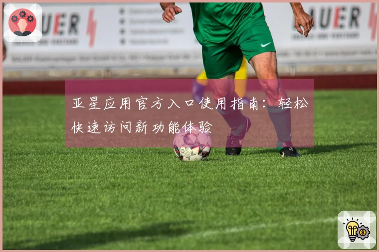 亚星应用官方入口使用指南：轻松快速访问新功能体验