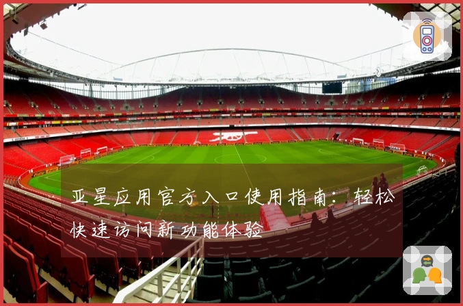 亚星应用官方入口使用指南：轻松快速访问新功能体验