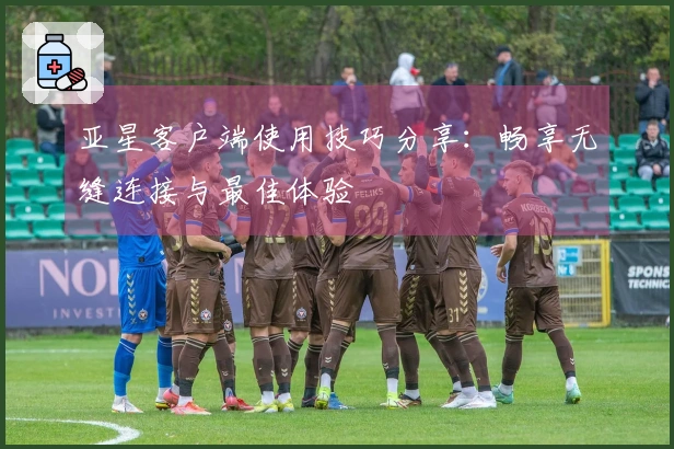 亚星客户端使用技巧分享:畅享无缝连接与最佳体验