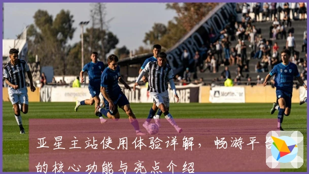 亚星主站使用体验详解，畅游平台的核心功能与亮点介绍