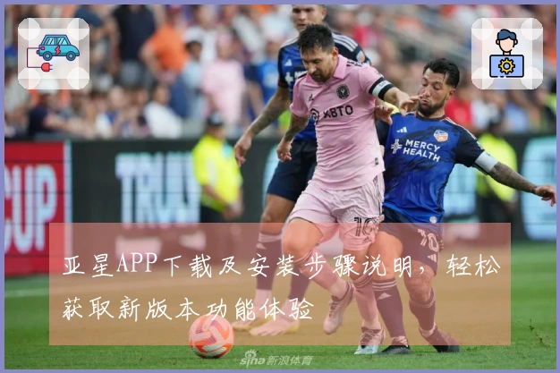 亚星APP下载及安装步骤说明，轻松获取新版本功能体验