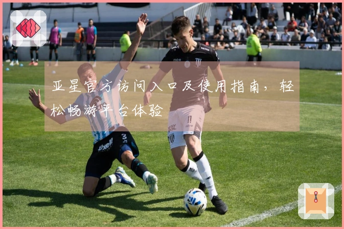 亚星官方访问入口及使用指南，轻松畅游平台体验