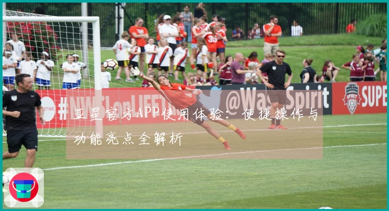 亚星官方APP使用体验：便捷操作与功能亮点全解析