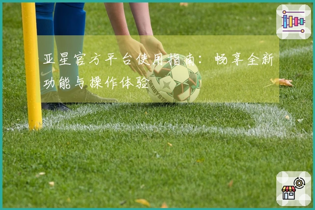 亚星官方平台使用指南：畅享全新功能与操作体验