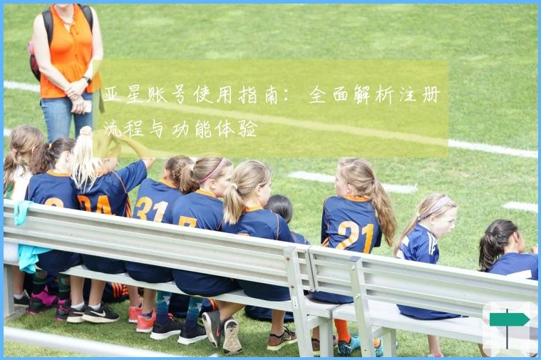 亚星账号使用指南：全面解析注册流程与功能体验