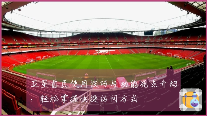 亚星首页使用技巧与功能亮点介绍，轻松掌握快捷访问方式