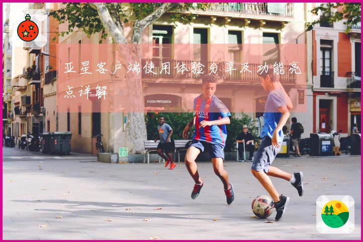 亚星客户端使用体验分享及功能亮点详解