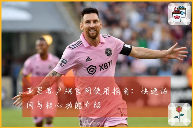 亚星客户端官网使用指南：快速访问与核心功能介绍