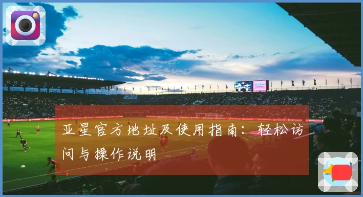 亚星官方地址及使用指南：轻松访问与操作说明