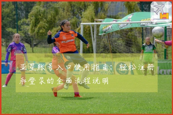 亚星账号入口使用指南：轻松注册和登录的全面流程说明