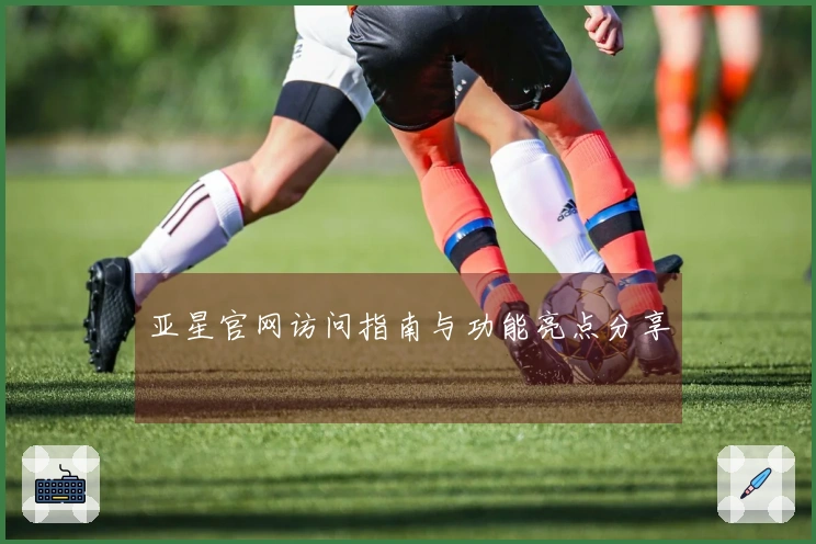 亚星官网访问指南与功能亮点分享
