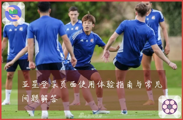 亚星登录页面使用体验指南与常见问题解答