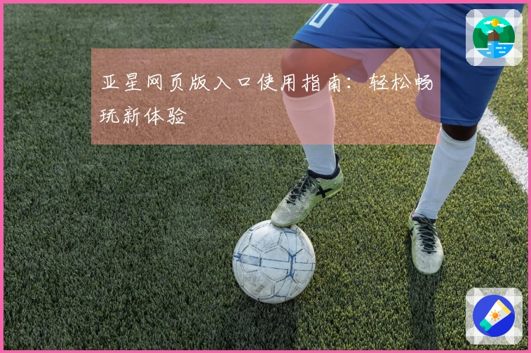 亚星网页版入口使用指南：轻松畅玩新体验