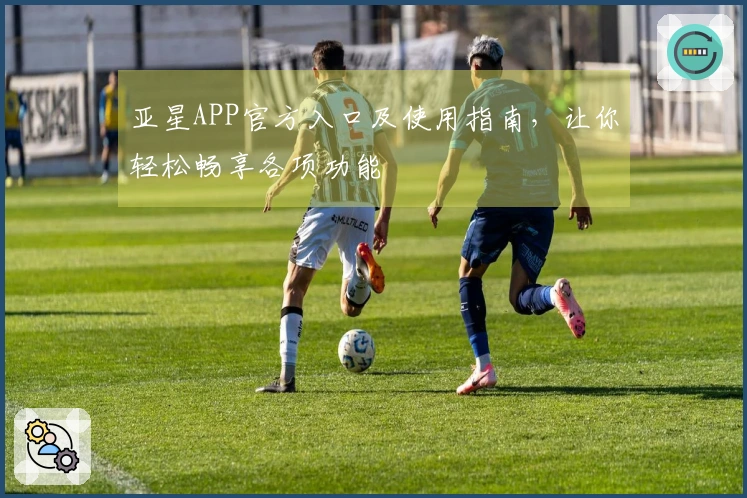 亚星APP官方入口及使用指南，让你轻松畅享各项功能