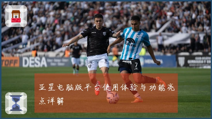 亚星电脑版平台使用体验与功能亮点详解