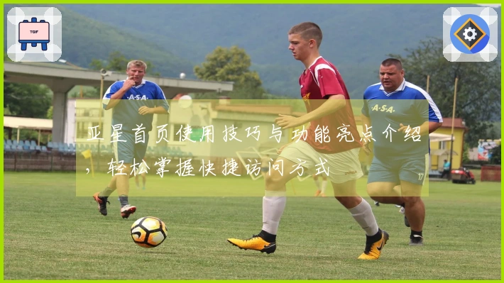 亚星首页使用技巧与功能亮点介绍，轻松掌握快捷访问方式