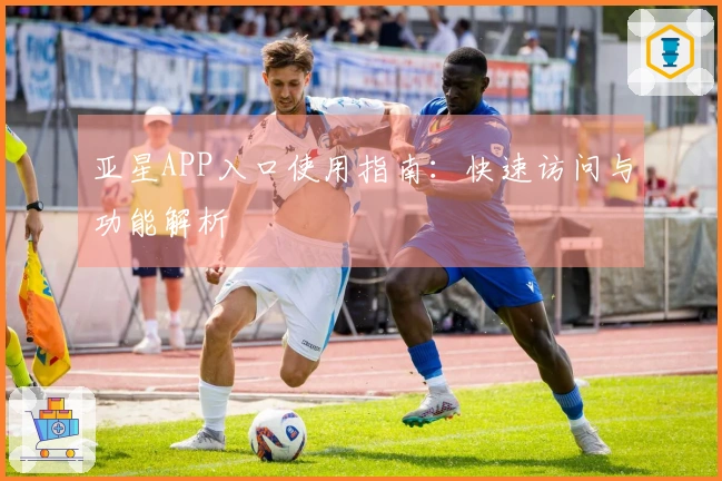 亚星APP入口使用指南：快速访问与功能解析