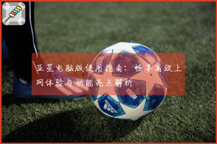 亚星电脑版使用指南:畅享高效上网体验与功能亮点解析