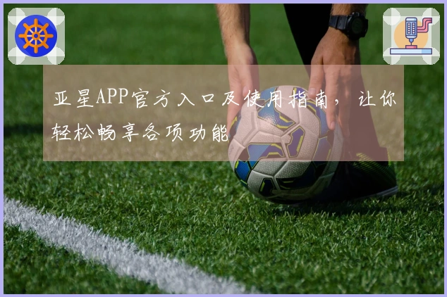 亚星APP官方入口及使用指南，让你轻松畅享各项功能